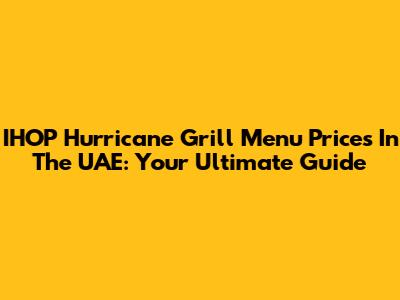 IHOP Hurricane Grill Menu Prices In The UAE: Your Ultimate Guide