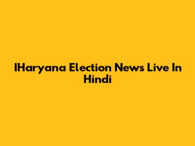 IHaryana Election News Live In Hindi