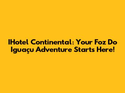 IHotel Continental: Your Foz Do Iguaçu Adventure Starts Here!