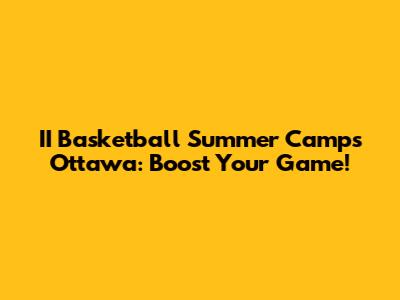 II Basketball Summer Camps Ottawa: Boost Your Game!