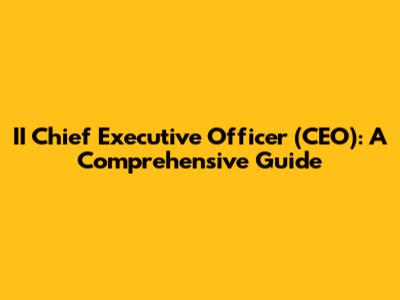 II Chief Executive Officer (CEO): A Comprehensive Guide