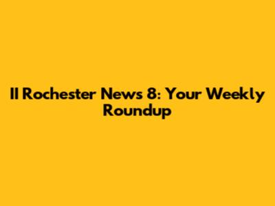 II Rochester News 8: Your Weekly Roundup