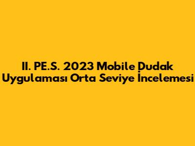 II. PE.S. 2023 Mobile Dudak Uygulaması Orta Seviye İncelemesi