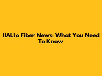 IIALlo Fiber News: What You Need To Know