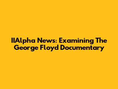 IIAlpha News: Examining The George Floyd Documentary