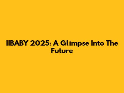 IIBABY 2025: A Glimpse Into The Future
