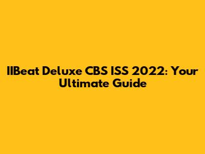 IIBeat Deluxe CBS ISS 2022: Your Ultimate Guide