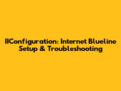 IIConfiguration: Internet Blueline Setup & Troubleshooting
