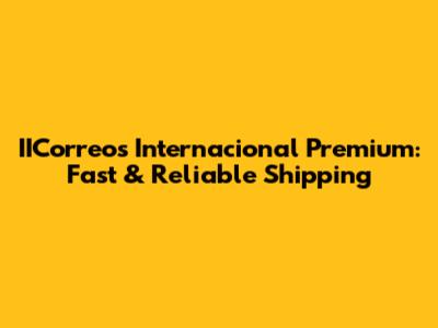 IICorreos Internacional Premium: Fast & Reliable Shipping