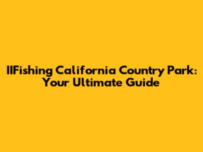 IIFishing California Country Park: Your Ultimate Guide