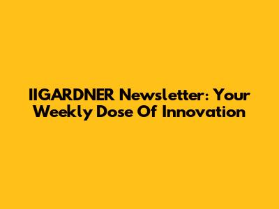 IIGARDNER Newsletter: Your Weekly Dose Of Innovation