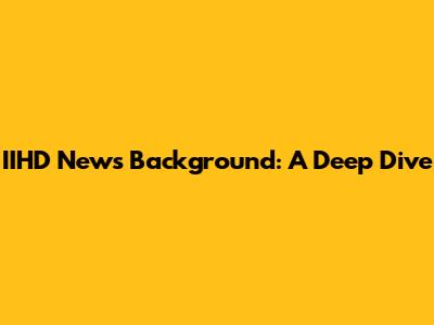 IIHD News Background: A Deep Dive