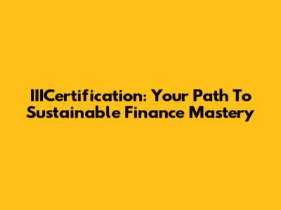 IIICertification: Your Path To Sustainable Finance Mastery