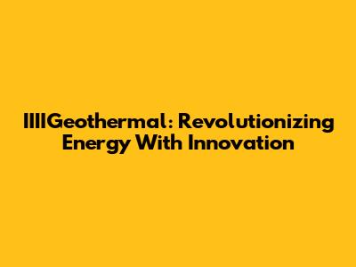 IIIIGeothermal: Revolutionizing Energy With Innovation