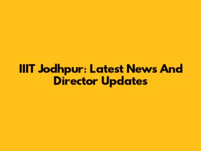 IIIT Jodhpur: Latest News And Director Updates