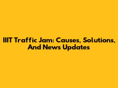 IIIT Traffic Jam: Causes, Solutions, And News Updates