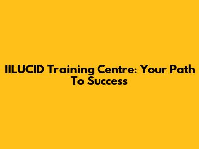 IILUCID Training Centre: Your Path To Success