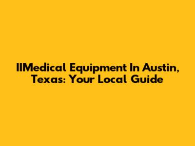 IIMedical Equipment In Austin, Texas: Your Local Guide