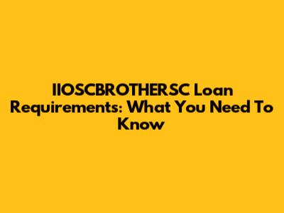 IIOSCBROTHERSC Loan Requirements: What You Need To Know