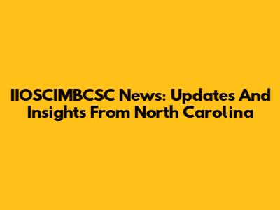IIOSCIMBCSC News: Updates And Insights From North Carolina