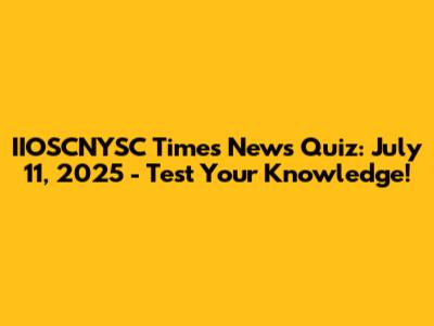 IIOSCNYSC Times News Quiz: July 11, 2025 - Test Your Knowledge!