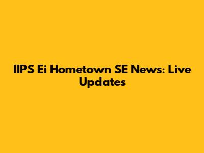 IIPS Ei Hometown SE News: Live Updates
