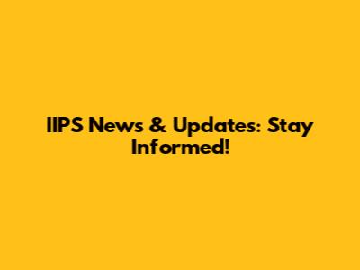 IIPS News & Updates: Stay Informed!