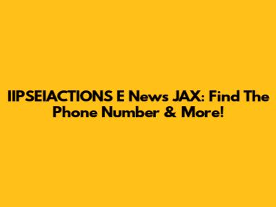 IIPSEIACTIONS E News JAX: Find The Phone Number & More!
