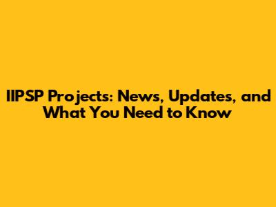 IIPSP Projects: News, Updates, and What You Need to Know