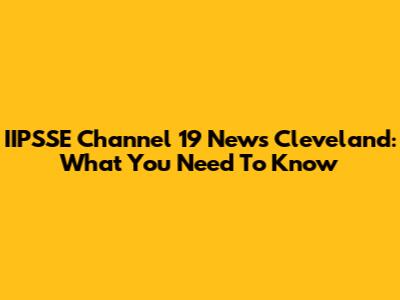 IIPSSE Channel 19 News Cleveland: What You Need To Know