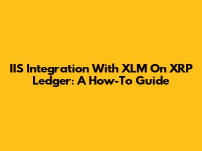 IIS Integration With XLM On XRP Ledger: A How-To Guide