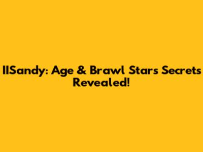 IISandy: Age & Brawl Stars Secrets Revealed!