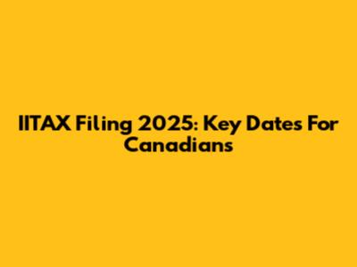 IITAX Filing 2025: Key Dates For Canadians