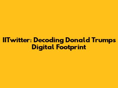 IITwitter: Decoding Donald Trump's Digital Footprint