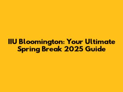IIU Bloomington: Your Ultimate Spring Break 2025 Guide