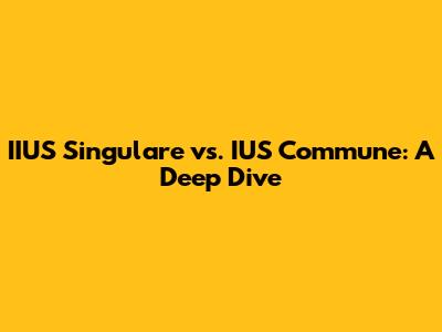 IIUS Singulare vs. IUS Commune: A Deep Dive