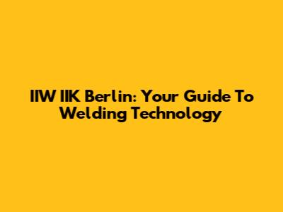 IIW IIK Berlin: Your Guide To Welding Technology