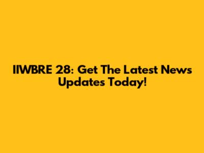 IIWBRE 28: Get The Latest News Updates Today!