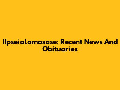IIpseialamosase: Recent News And Obituaries