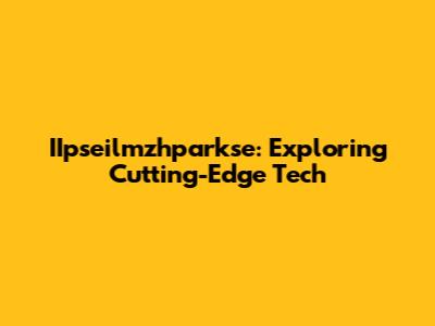 IIpseilmzhparkse: Exploring Cutting-Edge Tech