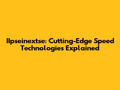 IIpseinextse: Cutting-Edge Speed Technologies Explained