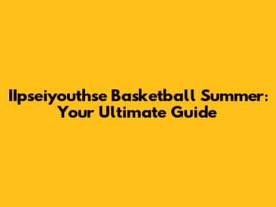 IIpseiyouthse Basketball Summer: Your Ultimate Guide