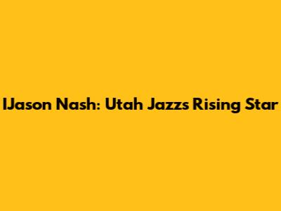 IJason Nash: Utah Jazz's Rising Star