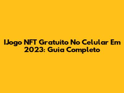 IJogo NFT Gratuito No Celular Em 2023: Guia Completo