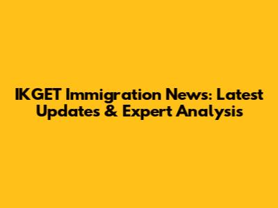 IKGET Immigration News: Latest Updates & Expert Analysis