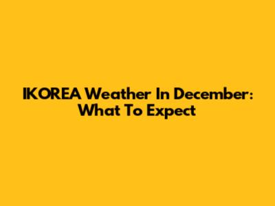 IKOREA Weather In December: What To Expect