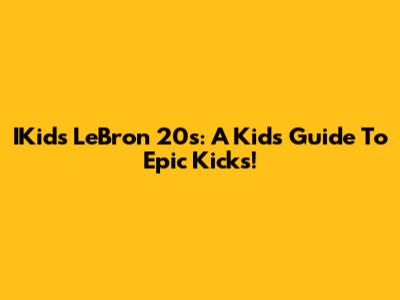 IKids LeBron 20s: A Kid's Guide To Epic Kicks!