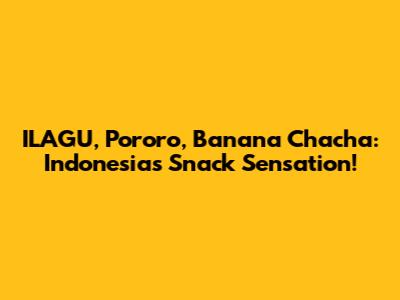 ILAGU, Pororo, Banana Chacha: Indonesia's Snack Sensation!