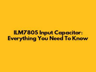 ILM7805 Input Capacitor: Everything You Need To Know