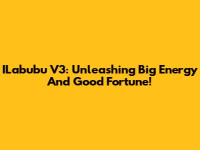 ILabubu V3: Unleashing Big Energy And Good Fortune!